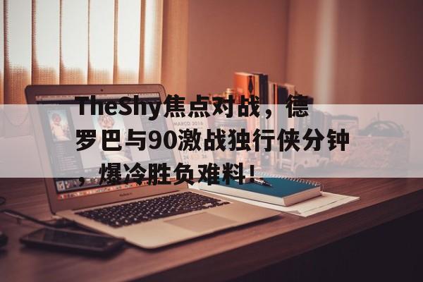 kaiyun-TheShy焦点对战，德罗巴与90激战独行侠分钟，爆冷胜负难料！  第1张